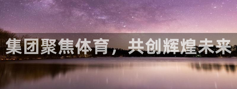6t体育可靠吗：集团聚焦体育，共创辉煌未来