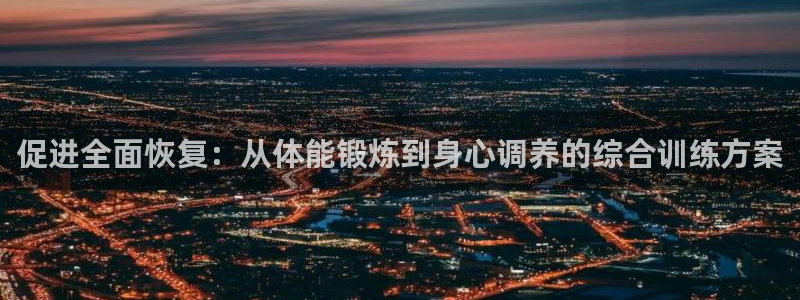 6t体育app：促进全面恢复：从体能锻炼到身心调养的综合训练方案