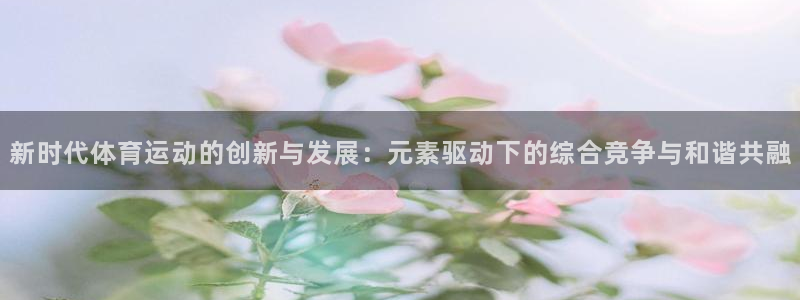 6t体育和谁合作：新时代体育运动的创新与发展：元素驱动下的综合竞争与和谐共融